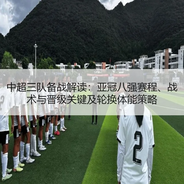 中超三队备战解读：亚冠八强赛程、战术与晋级关键及轮换体能策略